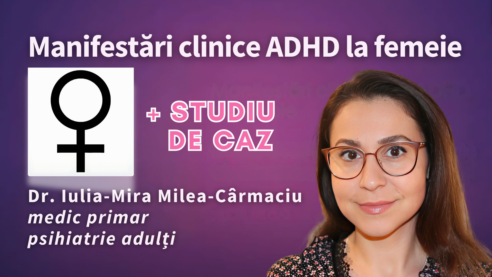 Manifestări clinice ADHD la femeie + studiu de caz - Dr. Iulia-Mira Milea-Cârmaciu - medic primar, psihiatrie adulți